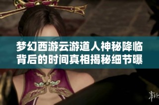 梦幻西游云游道人神秘降临背后的时间真相揭秘细节曝光