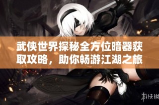 武侠世界探秘全方位暗器获取攻略，助你畅游江湖之旅