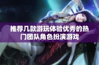 推荐几款游玩体验优秀的热门团队角色扮演游戏