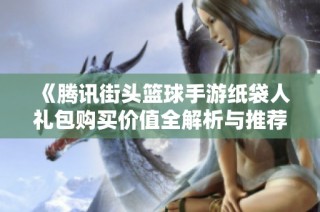 《腾讯街头篮球手游纸袋人礼包购买价值全解析与推荐》