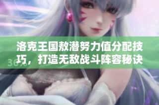 洛克王国敖潜努力值分配技巧，打造无敌战斗阵容秘诀分享