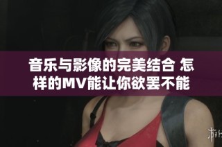 音乐与影像的完美结合 怎样的MV能让你欲罢不能