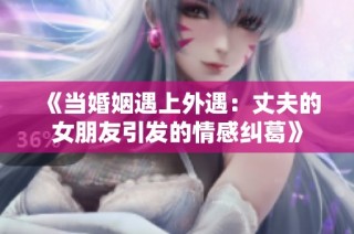 《当婚姻遇上外遇：丈夫的女朋友引发的情感纠葛》