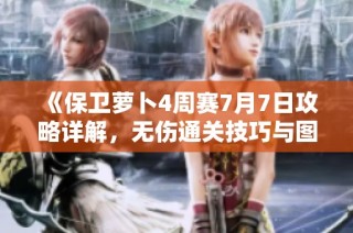 《保卫萝卜4周赛7月7日攻略详解，无伤通关技巧与图文教程》