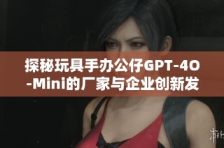 探秘玩具手办公仔GPT-4O-Mini的厂家与企业创新发展历程