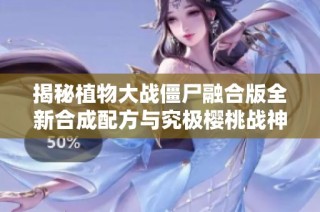 揭秘植物大战僵尸融合版全新合成配方与究极樱桃战神的强力战斗力