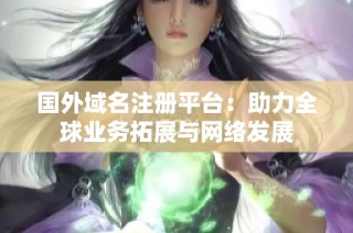 国外域名注册平台：助力全球业务拓展与网络发展