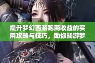 提升梦幻西游跑商收益的实用攻略与技巧，助你畅游梦幻之旅