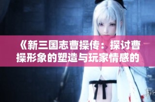 《新三国志曹操传：探讨曹操形象的塑造与玩家情感的传承》