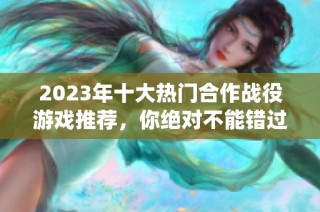 2023年十大热门合作战役游戏推荐，你绝对不能错过的精彩选择