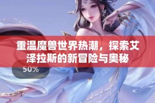 重温魔兽世界热潮，探索艾泽拉斯的新冒险与奥秘