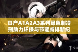 日产A1A2A3系列绿色制冷剂助力环保与节能减排新纪元