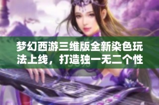 梦幻西游三维版全新染色玩法上线，打造独一无二个性角色