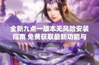 全新九点一版本无风险安装指南 免费获取最新功能与体验