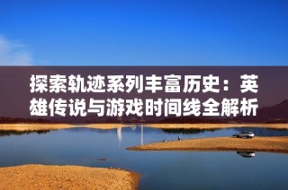 探索轨迹系列丰富历史：英雄传说与游戏时间线全解析