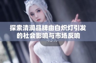 探索清润品牌由白炽灯引发的社会影响与市场反响