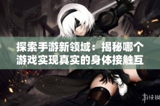 探索手游新领域：揭秘哪个游戏实现真实的身体接触互动体验