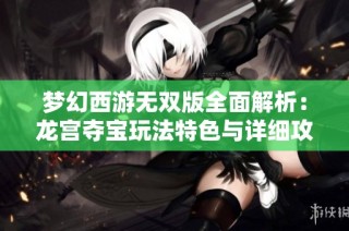 梦幻西游无双版全面解析：龙宫夺宝玩法特色与详细攻略分享