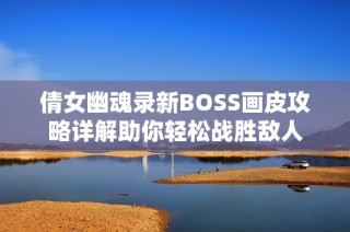 倩女幽魂录新BOSS画皮攻略详解助你轻松战胜敌人