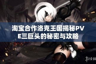 淘宝合作洛克王国揭秘PVE三巨头的秘密与攻略