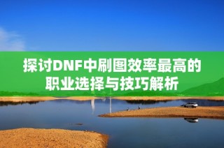 探讨DNF中刷图效率最高的职业选择与技巧解析