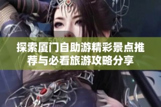 探索厦门自助游精彩景点推荐与必看旅游攻略分享