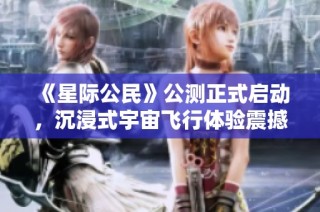 《星际公民》公测正式启动，沉浸式宇宙飞行体验震撼来袭