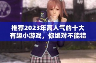 推荐2023年高人气的十大有趣小游戏，你绝对不能错过！