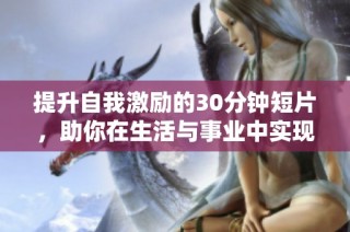 提升自我激励的30分钟短片，助你在生活与事业中实现突破与成长