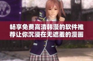 畅享免费高清韩漫的软件推荐让你沉浸在无遮羞的漫画世界里