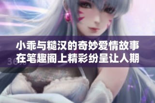小乖与糙汉的奇妙爱情故事在笔趣阁上精彩纷呈让人期待