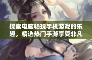探索电脑畅玩手机游戏的乐趣，精选热门手游享受非凡体验