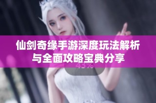仙剑奇缘手游深度玩法解析与全面攻略宝典分享