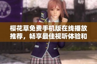 樱花草免费手机版在线播放推荐，畅享最佳视听体验和娱乐选择
