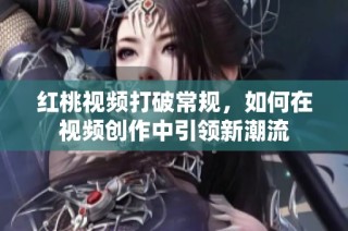 红桃视频打破常规，如何在视频创作中引领新潮流