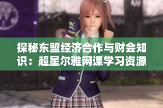 探秘东盟经济合作与财会知识：超星尔雅网课学习资源解析