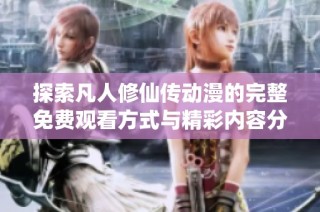 探索凡人修仙传动漫的完整免费观看方式与精彩内容分享