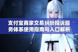 支付宝商家交易纠纷投诉服务体系使用指南与入口解析