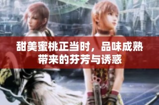 甜美蜜桃正当时，品味成熟带来的芬芳与诱惑