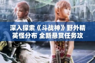 深入探索《斗战神》野外精英怪分布 全新悬赏任务攻略揭秘