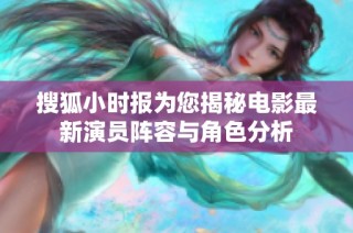 搜狐小时报为您揭秘电影最新演员阵容与角色分析