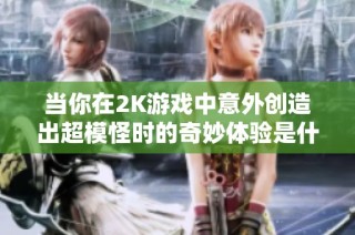 当你在2K游戏中意外创造出超模怪时的奇妙体验是什么样的呢