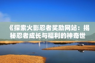《探索火影忍者奖励网站：揭秘忍者成长与福利的神奇世界》