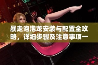 暴走泡泡龙安装与配置全攻略，详细步骤及注意事项一网打尽