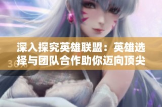 深入探究英雄联盟：英雄选择与团队合作助你迈向顶尖玩家之路