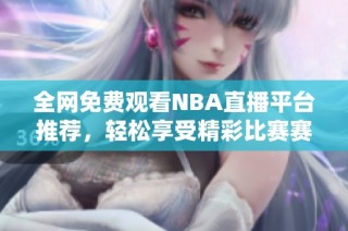 全网免费观看NBA直播平台推荐，轻松享受精彩比赛赛事