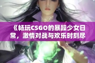 《畅玩CSGO的暴躁少女日常，激情对战与欢乐时刻尽在其中》