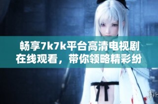 畅享7k7k平台高清电视剧在线观看，带你领略精彩纷呈的影视世界