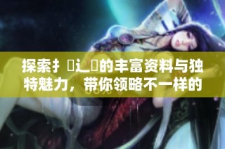 探索扌喿辶畐的丰富资料与独特魅力，带你领略不一样的世界