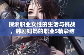 探索职业女性的生活与挑战，韩剧妈妈的职业5精彩结局免费观看